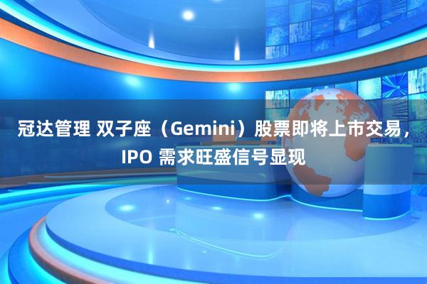 冠达管理 双子座（Gemini）股票即将上市交易，IPO 需求旺盛信号显现