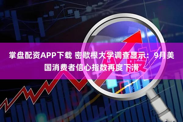 掌盘配资APP下载 密歇根大学调查显示:9月美国消费者信心指数再度下滑