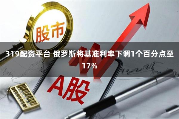 319配资平台 俄罗斯将基准利率下调1个百分点至17%