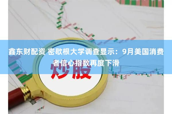 鑫东财配资 密歇根大学调查显示：9月美国消费者信心指数再度下滑