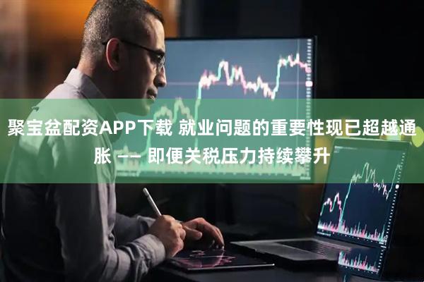聚宝盆配资APP下载 就业问题的重要性现已超越通胀 —— 即便关税压力持续攀升