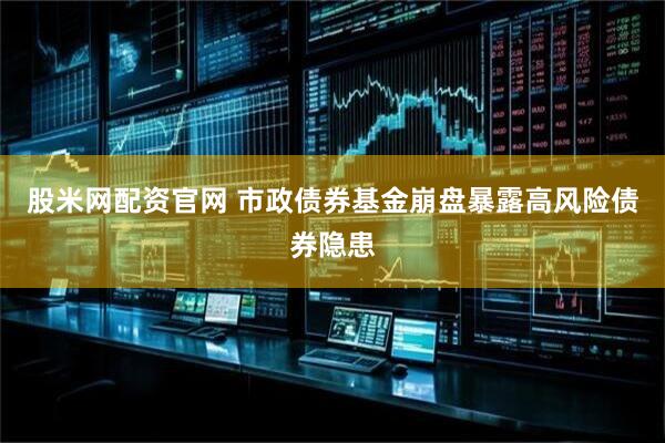 股米网配资官网 市政债券基金崩盘暴露高风险债券隐患