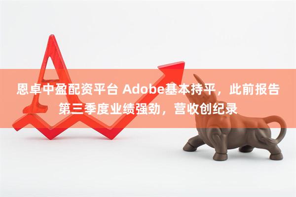恩卓中盈配资平台 Adobe基本持平，此前报告第三季度业绩强劲，营收创纪录