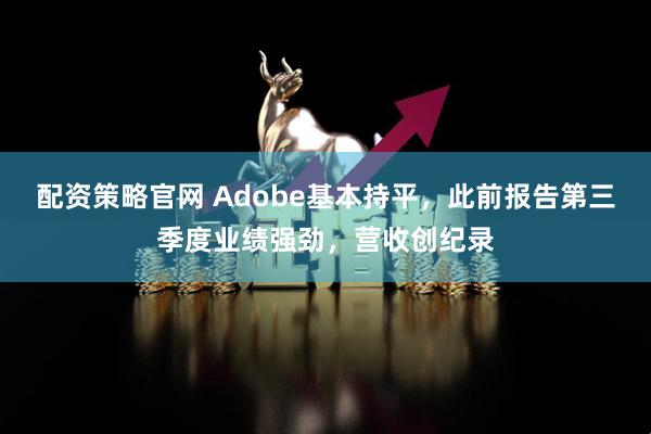 配资策略官网 Adobe基本持平，此前报告第三季度业绩强劲，营收创纪录