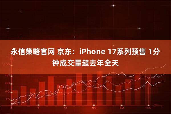 永信策略官网 京东：iPhone 17系列预售 1分钟成交量超去年全天