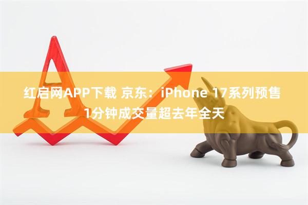红启网APP下载 京东：iPhone 17系列预售 1分钟成交量超去年全天