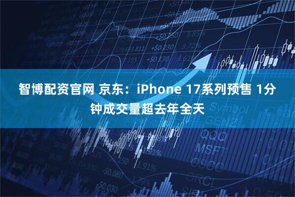 智博配资官网 京东：iPhone 17系列预售 1分钟成交量超去年全天