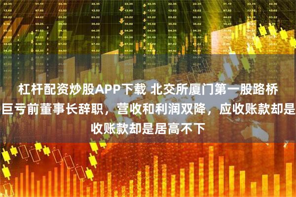 杠杆配资炒股APP下载 北交所厦门第一股路桥信息坐实巨亏前董事长辞职，营收和利润双降，应收账款却是居高不下