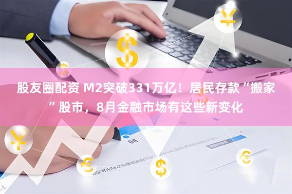 股友圈配资 M2突破331万亿！居民存款“搬家”股市，8月金融市场有这些新变化