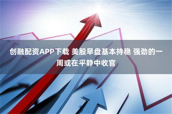 创融配资APP下载 美股早盘基本持稳 强劲的一周或在平静中收官