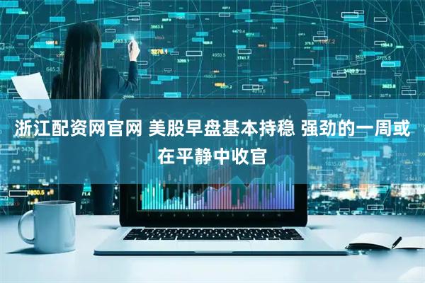 浙江配资网官网 美股早盘基本持稳 强劲的一周或在平静中收官