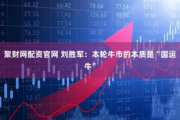 聚财网配资官网 刘胜军：本轮牛市的本质是“国运牛”