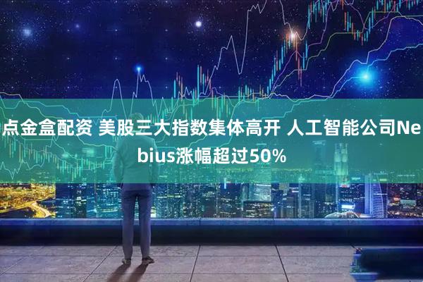 点金盒配资 美股三大指数集体高开 人工智能公司Nebius涨幅超过50%