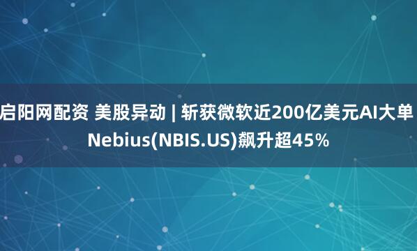 启阳网配资 美股异动 | 斩获微软近200亿美元AI大单 Nebius(NBIS.US)飙升超45%