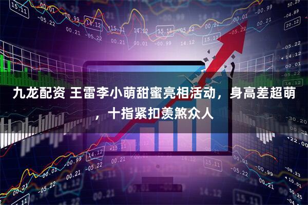 九龙配资 王雷李小萌甜蜜亮相活动，身高差超萌，十指紧扣羡煞众人