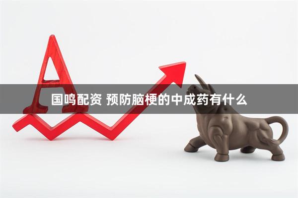 国鸣配资 预防脑梗的中成药有什么