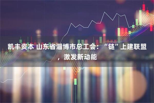 凯丰资本 山东省淄博市总工会：“链”上建联盟，激发新动能