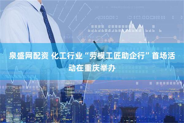 泉盛网配资 化工行业“劳模工匠助企行”首场活动在重庆举办