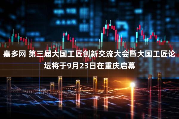 嘉多网 第三届大国工匠创新交流大会暨大国工匠论坛将于9月23日在重庆启幕