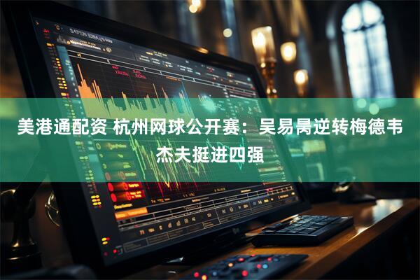 美港通配资 杭州网球公开赛：吴易昺逆转梅德韦杰夫挺进四强