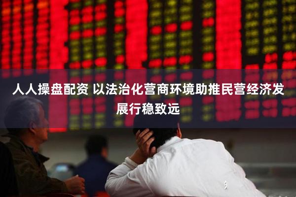 人人操盘配资 以法治化营商环境助推民营经济发展行稳致远