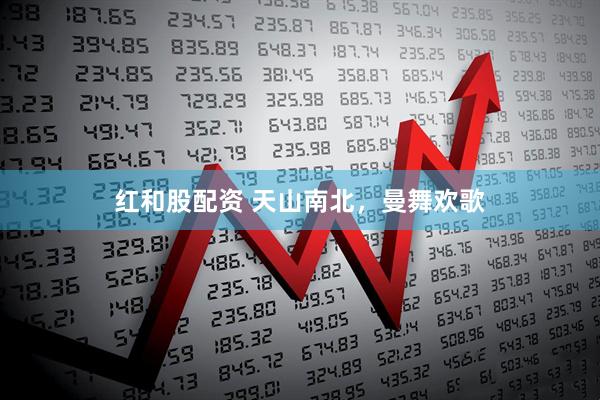 红和股配资 天山南北，曼舞欢歌