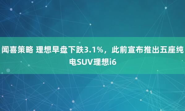 闻喜策略 理想早盘下跌3.1%，此前宣布推出五座纯电SUV理想i6