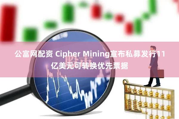 公富网配资 Cipher Mining宣布私募发行11亿美元可转换优先票据