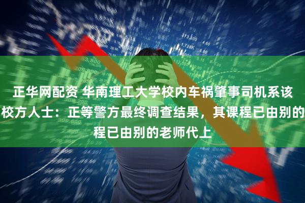 正华网配资 华南理工大学校内车祸肇事司机系该校教师，校方人士：正等警方最终调查结果，其课程已由别的老师代上