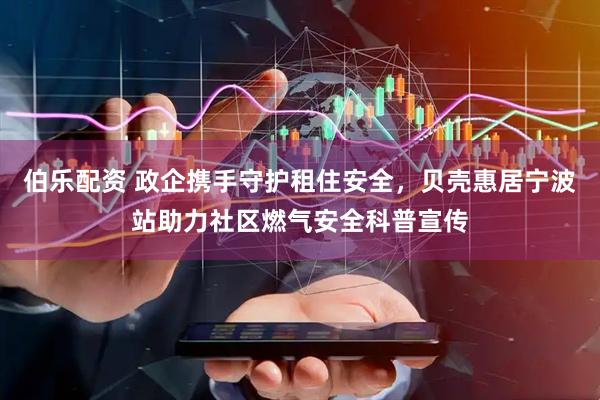 伯乐配资 政企携手守护租住安全，贝壳惠居宁波站助力社区燃气安全科普宣传