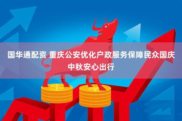 国华通配资 重庆公安优化户政服务保障民众国庆中秋安心出行