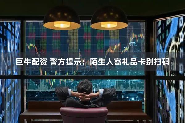 巨牛配资 警方提示：陌生人寄礼品卡别扫码