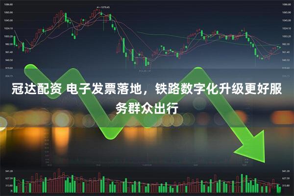 冠达配资 电子发票落地，铁路数字化升级更好服务群众出行