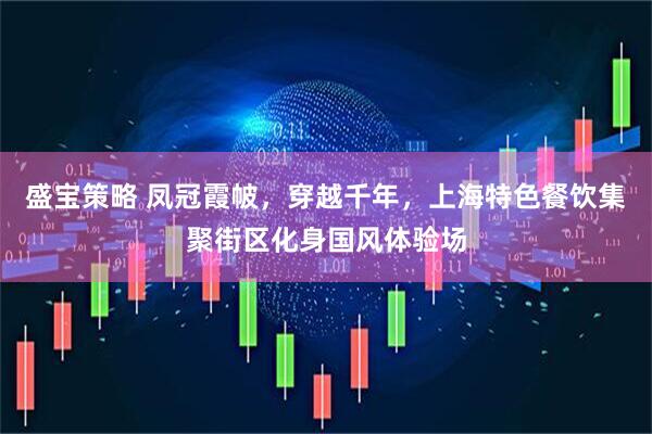 盛宝策略 凤冠霞帔，穿越千年，上海特色餐饮集聚街区化身国风体验场