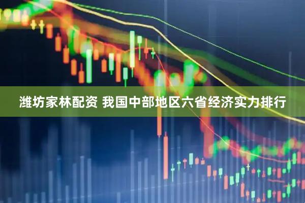 潍坊家林配资 我国中部地区六省经济实力排行
