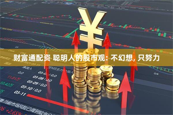 财富通配资 聪明人的股市观: 不幻想, 只努力