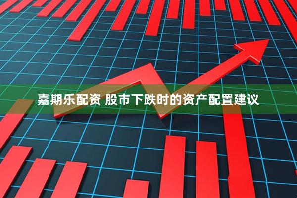 嘉期乐配资 股市下跌时的资产配置建议