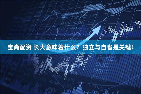 宝尚配资 长大意味着什么？独立与自省是关键！