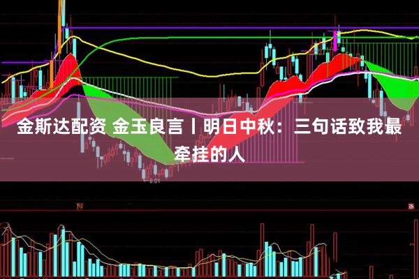 金斯达配资 金玉良言丨明日中秋：三句话致我最牵挂的人