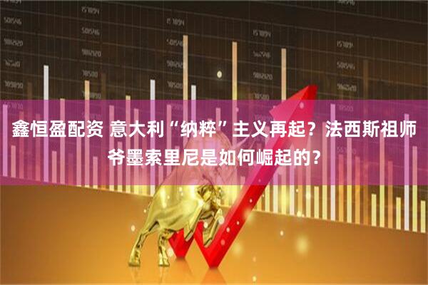鑫恒盈配资 意大利“纳粹”主义再起？法西斯祖师爷墨索里尼是如何崛起的？