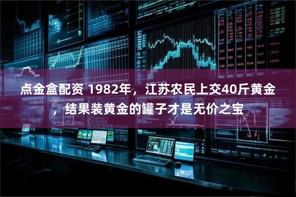 点金盒配资 1982年，江苏农民上交40斤黄金，结果装黄金的罐子才是无价之宝