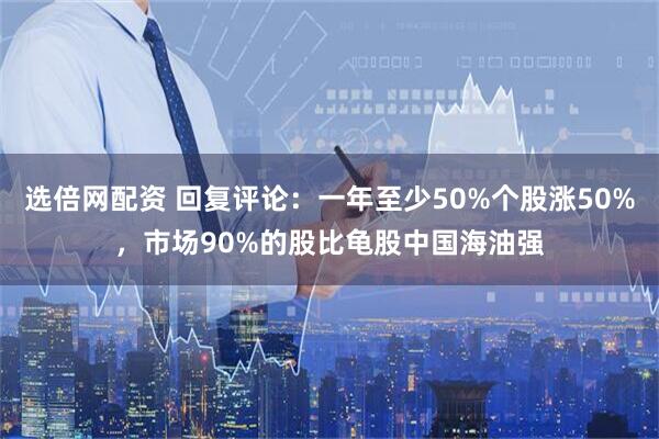 选倍网配资 回复评论：一年至少50%个股涨50%，市场90%的股比龟股中国海油强