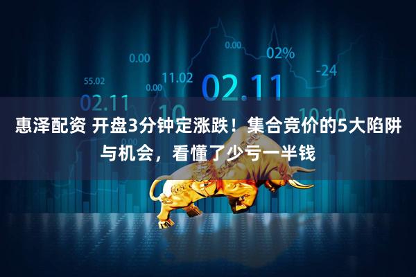 惠泽配资 开盘3分钟定涨跌！集合竞价的5大陷阱与机会，看懂了少亏一半钱