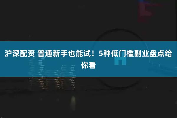 沪深配资 普通新手也能试！5种低门槛副业盘点给你看
