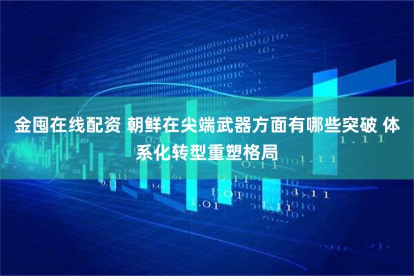 金囤在线配资 朝鲜在尖端武器方面有哪些突破 体系化转型重塑格局