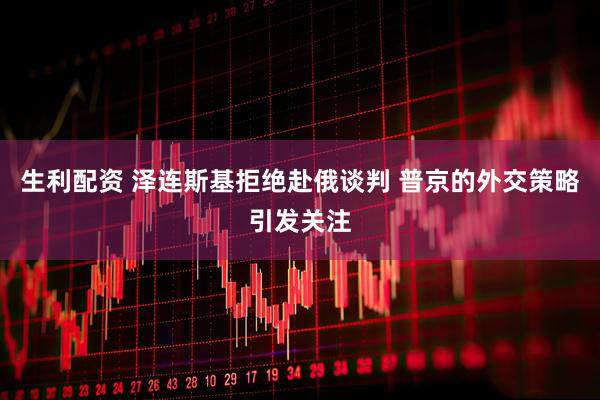 生利配资 泽连斯基拒绝赴俄谈判 普京的外交策略引发关注