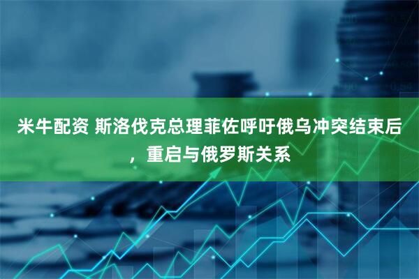 米牛配资 斯洛伐克总理菲佐呼吁俄乌冲突结束后，重启与俄罗斯关系