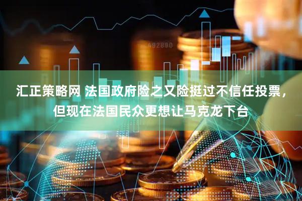 汇正策略网 法国政府险之又险挺过不信任投票，但现在法国民众更想让马克龙下台