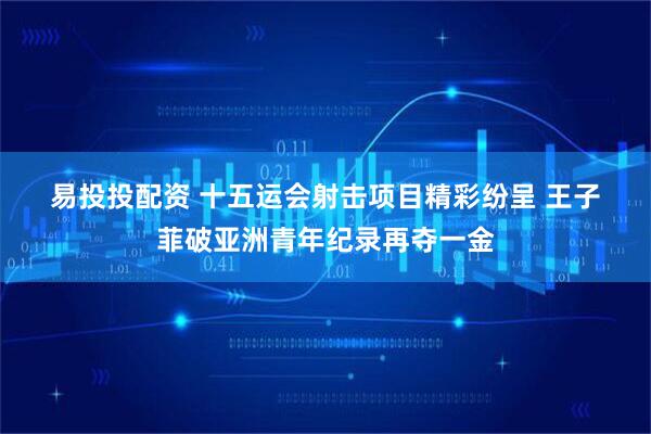 易投投配资 十五运会射击项目精彩纷呈&#32;王子菲破亚洲青年纪录再夺一金