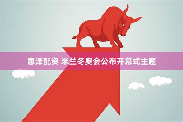 惠泽配资 米兰冬奥会公布开幕式主题